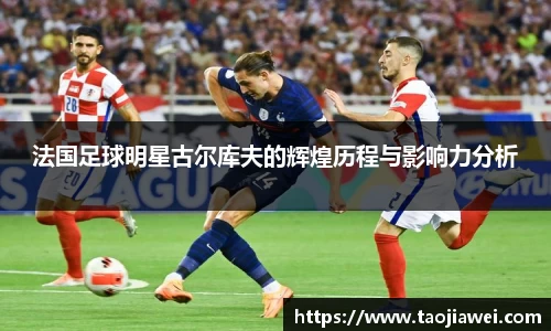 法国足球明星古尔库夫的辉煌历程与影响力分析
