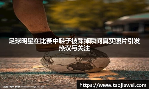 足球明星在比赛中鞋子被踩掉瞬间真实照片引发热议与关注